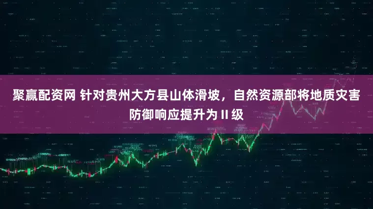 聚赢配资网 针对贵州大方县山体滑坡，自然资源部将地质灾害防御响应提升为Ⅱ级