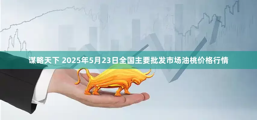 谋略天下 2025年5月23日全国主要批发市场油桃价格行情