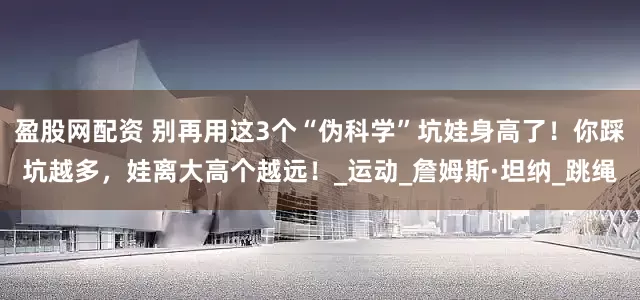 盈股网配资 别再用这3个“伪科学”坑娃身高了！你踩坑越多，娃离大高个越远！_运动_詹姆斯·坦纳_跳绳