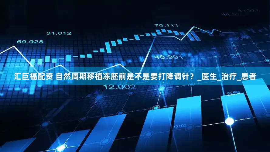 汇巨福配资 自然周期移植冻胚前是不是要打降调针？_医生_治疗_患者