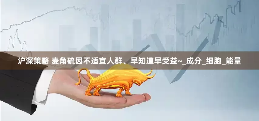 沪深策略 麦角硫因不适宜人群、早知道早受益~_成分_细胞_能量