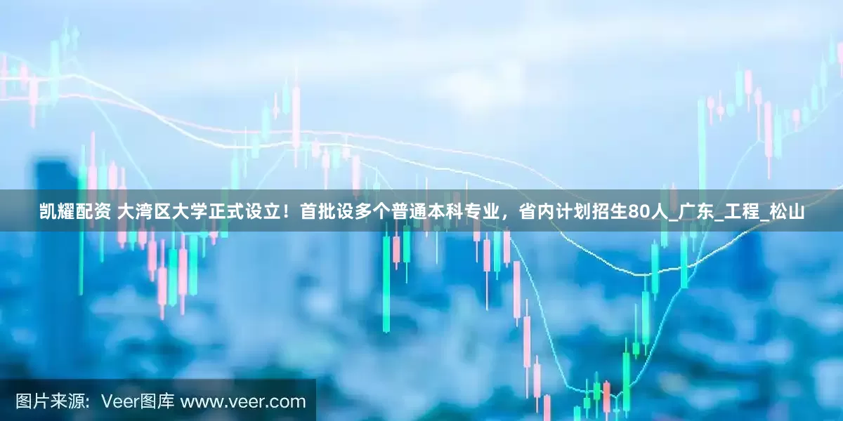 凯耀配资 大湾区大学正式设立！首批设多个普通本科专业，省内计划招生80人_广东_工程_松山