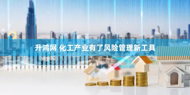 升鸿网 化工产业有了风险管理新工具
