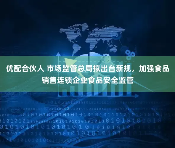 优配合伙人 市场监管总局拟出台新规，加强食品销售连锁企业食品安全监管