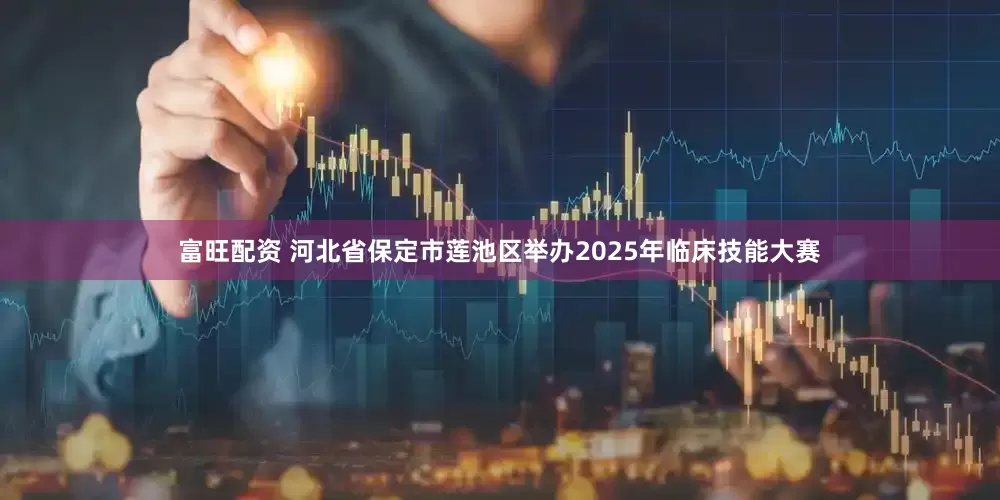 富旺配资 河北省保定市莲池区举办2025年临床技能大赛