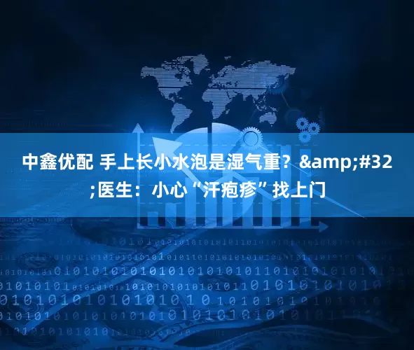 中鑫优配 手上长小水泡是湿气重？&#32;医生：小心“汗疱疹”找上门