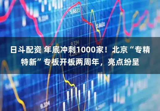 日斗配资 年底冲刺1000家！北京“专精特新”专板开板两周年，亮点纷呈