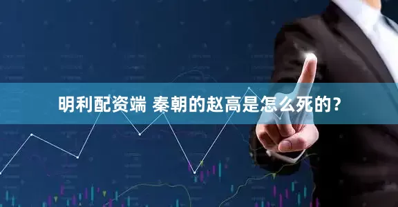 明利配资端 秦朝的赵高是怎么死的？