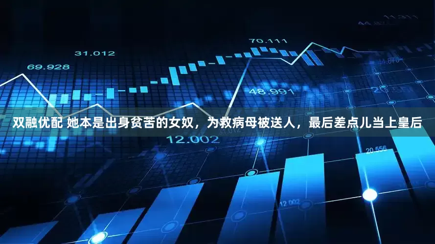 双融优配 她本是出身贫苦的女奴，为救病母被送人，最后差点儿当上皇后