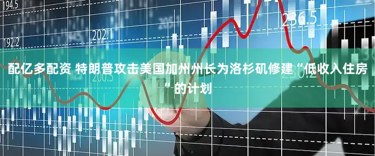 配亿多配资 特朗普攻击美国加州州长为洛杉矶修建“低收入住房”的计划