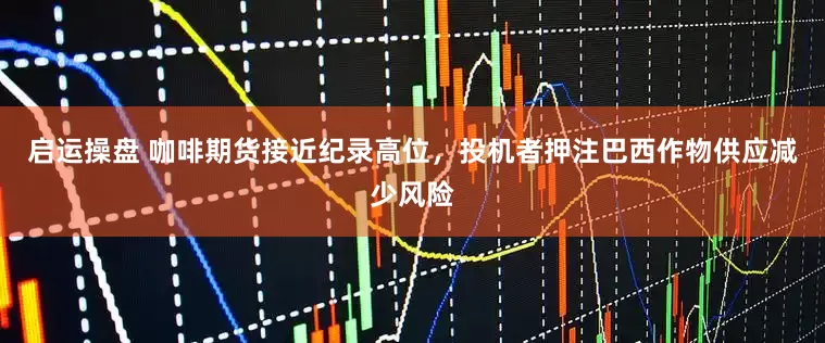 启运操盘 咖啡期货接近纪录高位，投机者押注巴西作物供应减少风险