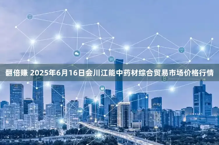 翻倍赚 2025年6月16日会川江能中药材综合贸易市场价格行情