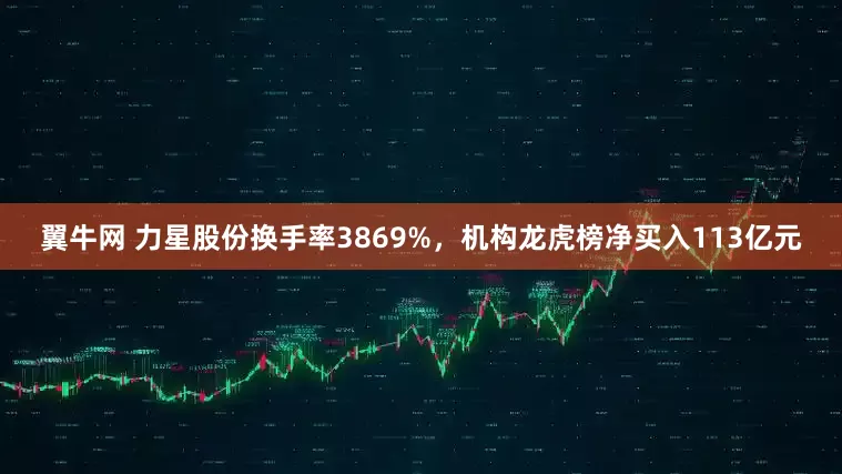 翼牛网 力星股份换手率3869%，机构龙虎榜净买入113亿元