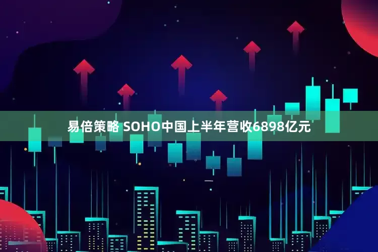 易倍策略 SOHO中国上半年营收6898亿元