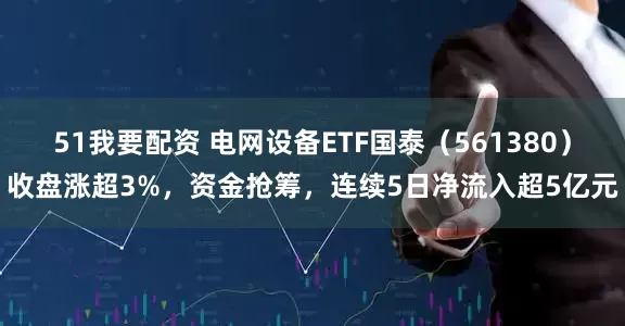 51我要配资 电网设备ETF国泰（561380）收盘涨超3%，资金抢筹，连续5日净流入超5亿元