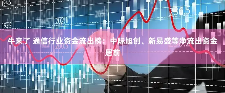 牛来了 通信行业资金流出榜：中际旭创、新易盛等净流出资金居前