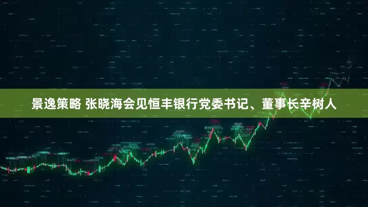 景逸策略 张晓海会见恒丰银行党委书记、董事长辛树人