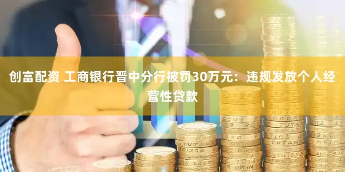 创富配资 工商银行晋中分行被罚30万元：违规发放个人经营性贷款