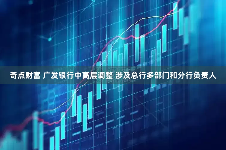 奇点财富 广发银行中高层调整 涉及总行多部门和分行负责人